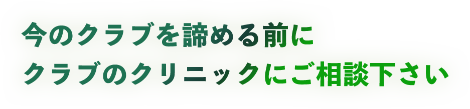 今のクラブを諦める前にクラブのクリニックにご相談下さい